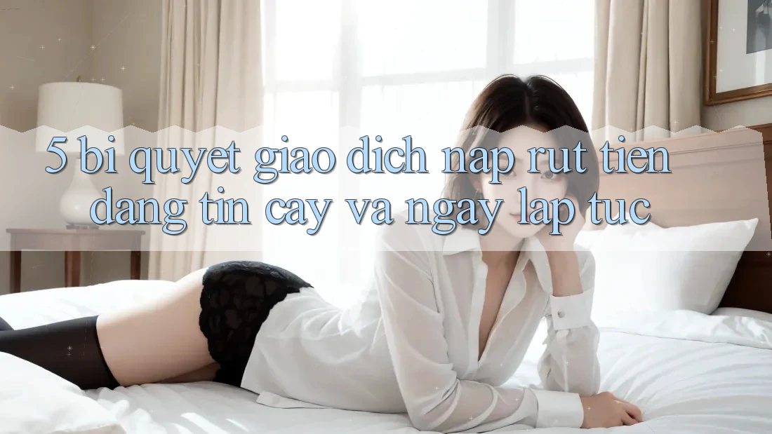 5. Bí Quyết Giao Dịch Nạp - Rút Tiền Đáng tin cậy Và Ngay lập tức