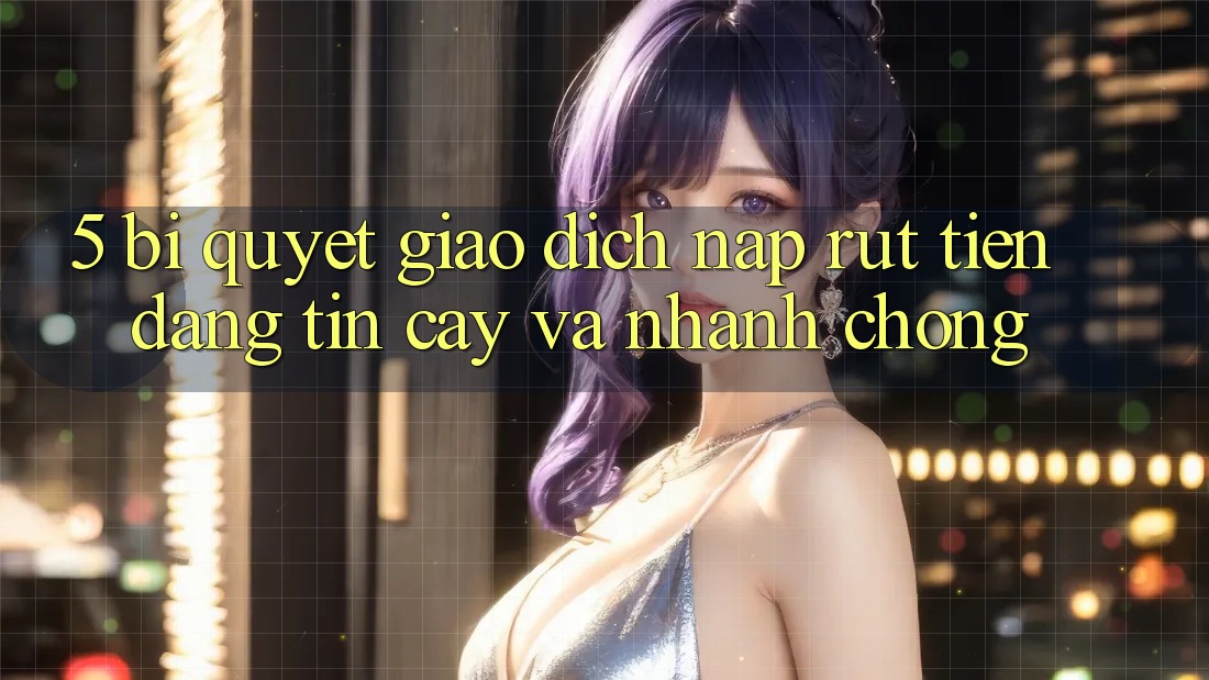 5. Bí Quyết Giao Dịch Nạp - Rút Tiền Đáng tin cậy Và Nhanh Chóng 5. Bí Quyết Giao Dịch Nạp - Rút Tiền Đáng tin cậy Và Nhanh Chóng