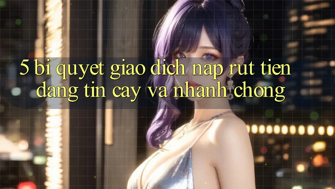 5. Bí Quyết Giao Dịch Nạp - Rút Tiền Đáng tin cậy Và Nhanh Chóng