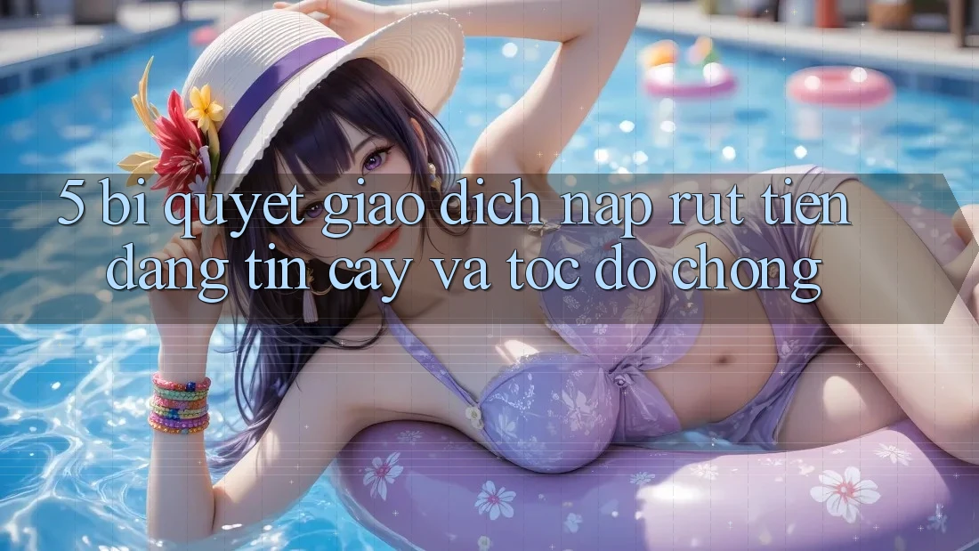 5. Bí Quyết Giao Dịch Nạp - Rút Tiền Đáng tin cậy Và Tốc độ Chóng