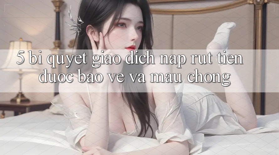 5. Bí Quyết Giao Dịch Nạp - Rút Tiền Được bảo vệ Và Mau Chóng 5. Bí Quyết Giao Dịch Nạp - Rút Tiền Được bảo vệ Và Mau Chóng