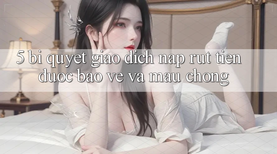 5. Bí Quyết Giao Dịch Nạp - Rút Tiền Được bảo vệ Và Mau Chóng