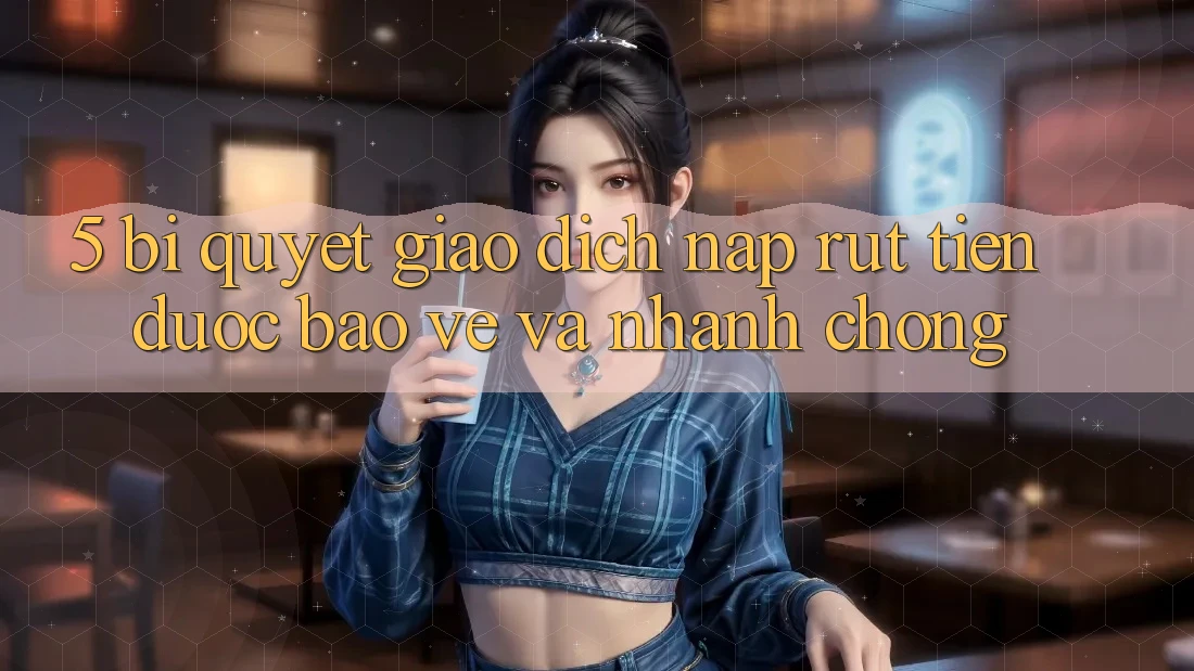 5. Bí quyết Giao Dịch Nạp - Rút Tiền Được bảo vệ Và Nhanh Chóng 5. Bí quyết Giao Dịch Nạp - Rút Tiền Được bảo vệ Và Nhanh Chóng