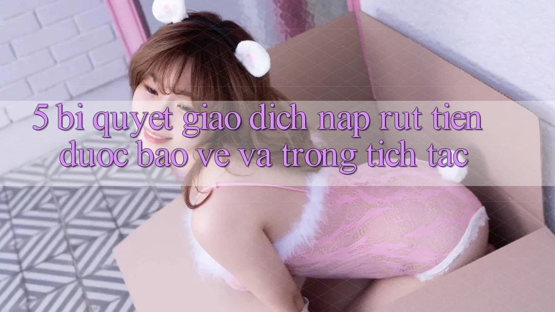 5. Bí Quyết Giao dịch Nạp - Rút Tiền Được bảo vệ Và Trong tích tắc 5. Bí Quyết Giao dịch Nạp - Rút Tiền Được bảo vệ Và Trong tích tắc