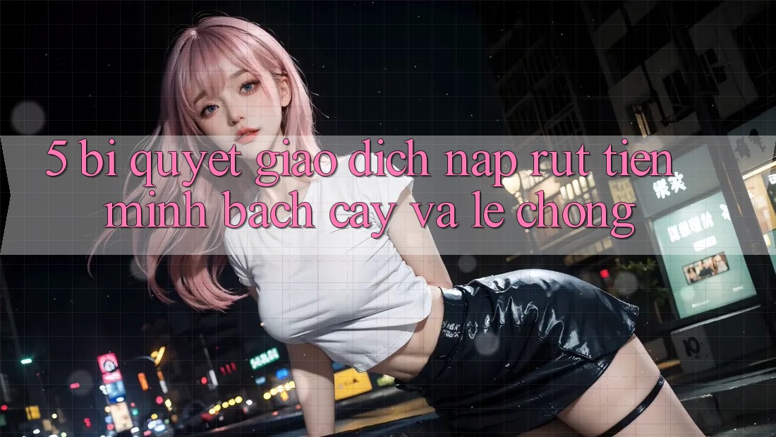 5. Bí Quyết Giao Dịch Nạp - Rút Tiền Minh bạch cậy Và Lẹ Chóng