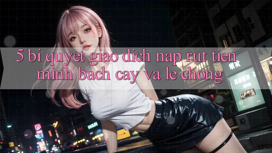 5. Bí Quyết Giao dịch Nạp - Rút Tiền Minh bạch cậy Và Lẹ Chóng 5. Bí Quyết Giao dịch Nạp - Rút Tiền Minh bạch cậy Và Lẹ Chóng