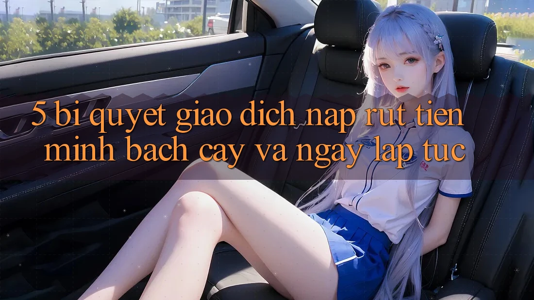 5. Bí Quyết Giao Dịch Nạp - Rút Tiền Minh bạch cậy Và Ngay lập tức 5. Bí Quyết Giao Dịch Nạp - Rút Tiền Minh bạch cậy Và Ngay lập tức