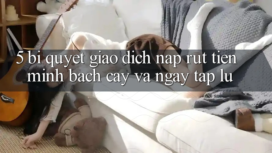 5. Bí Quyết Giao Dịch Nạp - Rút Tiền Minh bạch cậy Và Ngay tắp lự 5. Bí Quyết Giao Dịch Nạp - Rút Tiền Minh bạch cậy Và Ngay tắp lự