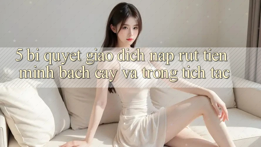 5. Bí Quyết Giao Dịch Nạp - Rút Tiền Minh bạch cậy Và Trong tích tắc 5. Bí Quyết Giao Dịch Nạp - Rút Tiền Minh bạch cậy Và Trong tích tắc