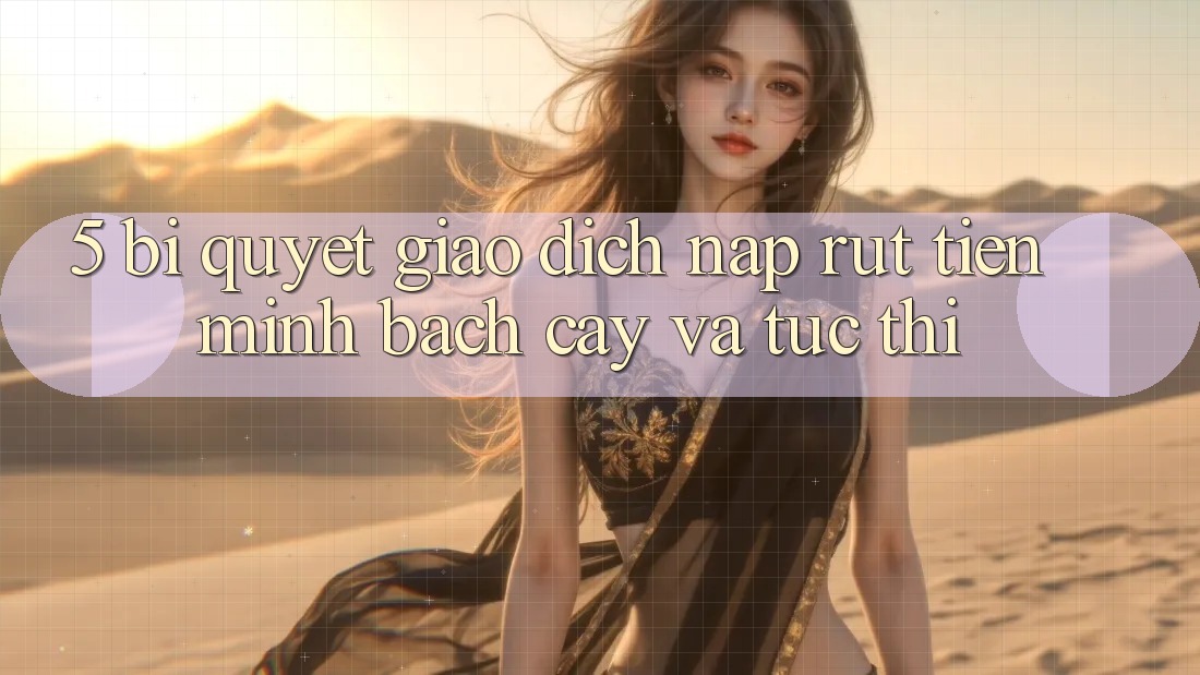 5. Bí Quyết Giao Dịch Nạp - Rút Tiền Minh bạch cậy Và Tức thì 5. Bí Quyết Giao Dịch Nạp - Rút Tiền Minh bạch cậy Và Tức thì