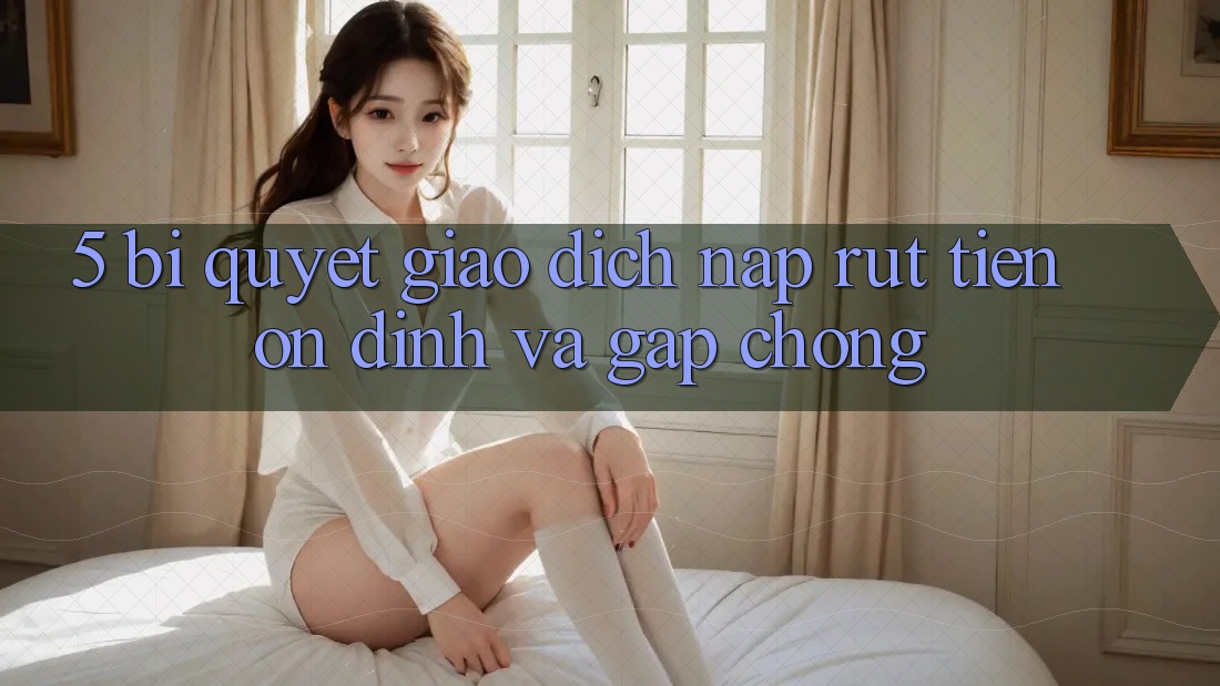 5. Bí Quyết Giao Dịch Nạp - Rút Tiền Ổn định Và Gấp Chóng