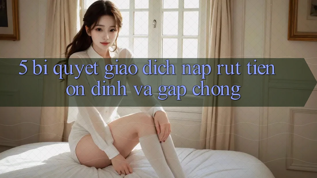 5. Bí Quyết Giao Dịch Nạp - Rút Tiền Ổn định Và Gấp Chóng