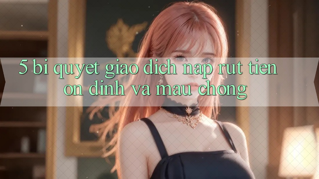 5. Bí Quyết Giao Dịch Nạp - Rút Tiền Ổn định Và Mau Chóng 5. Bí Quyết Giao Dịch Nạp - Rút Tiền Ổn định Và Mau Chóng