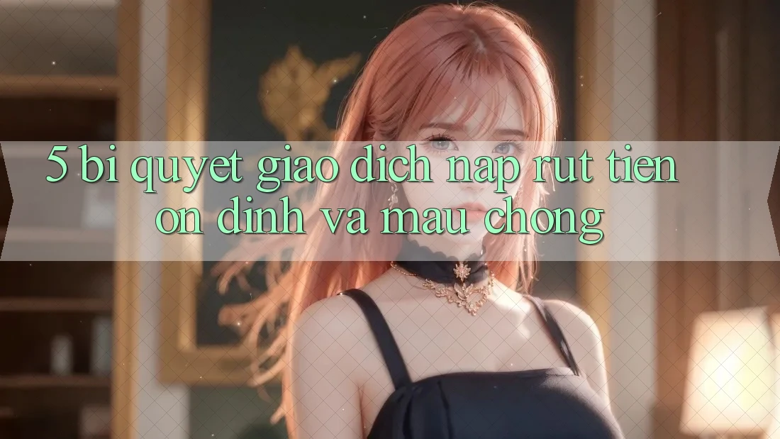 5. Bí quyết Giao Dịch Nạp - Rút Tiền Ổn định Và Mau Chóng
