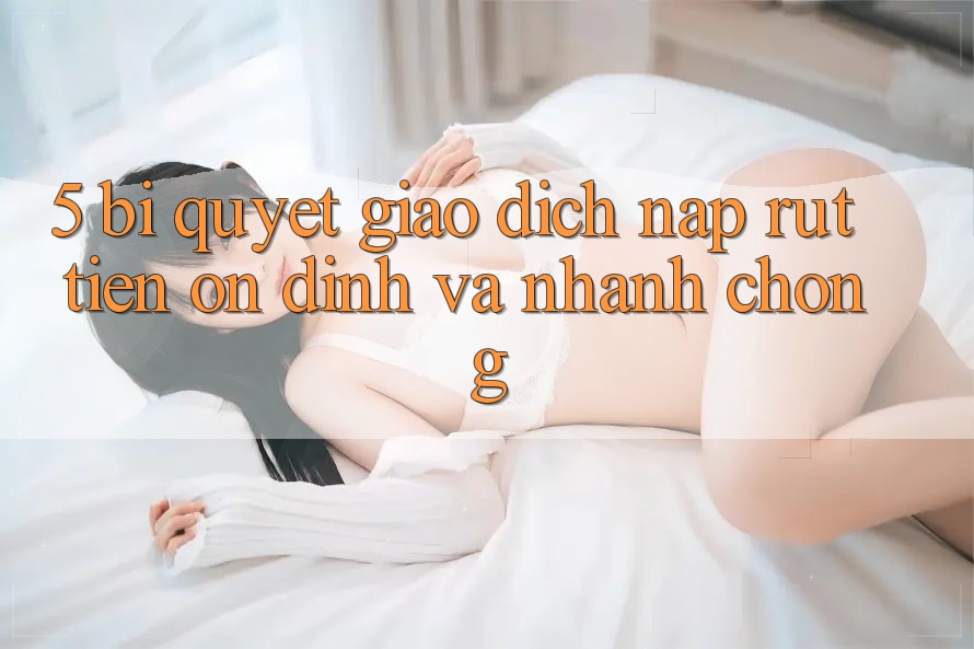 5. Bí Quyết Giao Dịch Nạp - Rút Tiền Ổn định Và Nhanh chóng