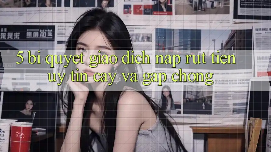 5. Bí Quyết Giao Dịch Nạp - Rút Tiền Uy tín cậy Và Gấp Chóng 5. Bí Quyết Giao Dịch Nạp - Rút Tiền Uy tín cậy Và Gấp Chóng