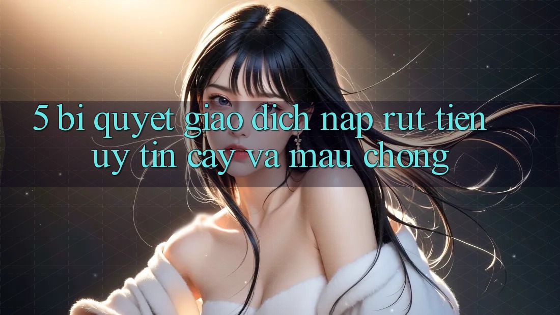 5. Bí Quyết Giao Dịch Nạp - Rút Tiền Uy tín cậy Và Mau Chóng