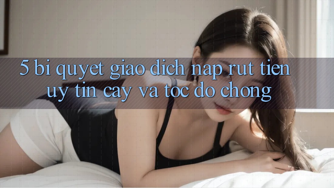 5. Bí Quyết Giao Dịch Nạp - Rút Tiền Uy tín cậy Và Tốc độ Chóng 5. Bí Quyết Giao Dịch Nạp - Rút Tiền Uy tín cậy Và Tốc độ Chóng