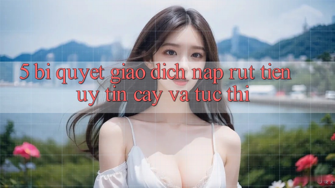 5. Bí Quyết Giao Dịch Nạp - Rút Tiền Uy tín cậy Và Tức thì