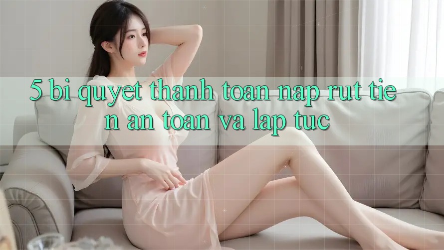 5. Bí quyết Thanh toán Nạp - Rút Tiền An Toàn Và Lập tức 5. Bí quyết Thanh toán Nạp - Rút Tiền An Toàn Và Lập tức