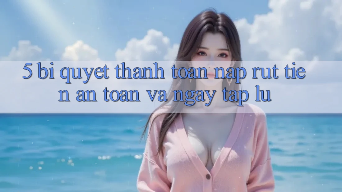 5. Bí Quyết Thanh toán Nạp - Rút Tiền An Toàn Và Ngay tắp lự 5. Bí Quyết Thanh toán Nạp - Rút Tiền An Toàn Và Ngay tắp lự