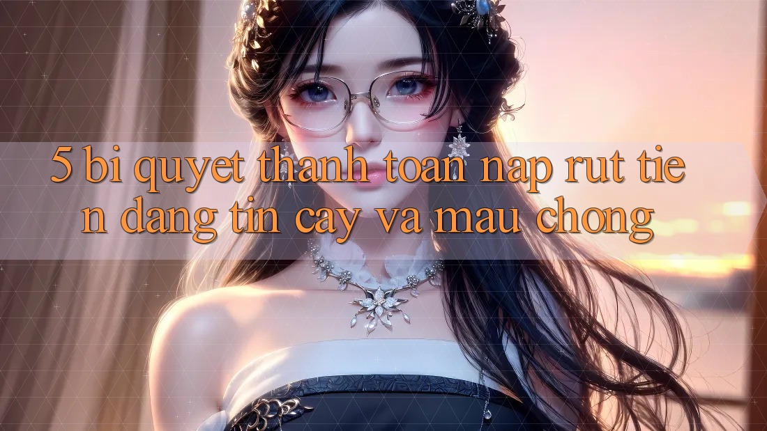 5. Bí Quyết Thanh toán Nạp - Rút Tiền Đáng tin cậy Và Mau Chóng 5. Bí Quyết Thanh toán Nạp - Rút Tiền Đáng tin cậy Và Mau Chóng