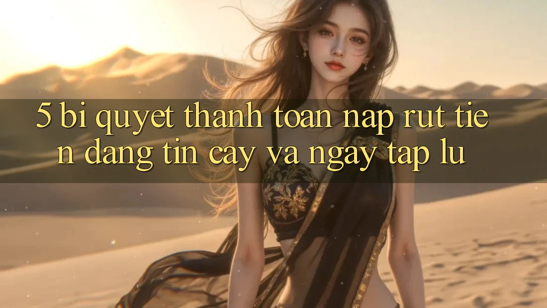 5. Bí Quyết Thanh toán Nạp - Rút Tiền Đáng tin cậy Và Ngay tắp lự
