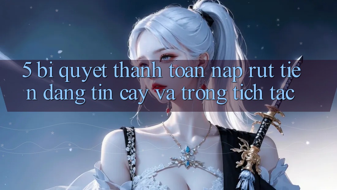 5. Bí Quyết Thanh toán Nạp - Rút Tiền Đáng tin cậy Và Trong tích tắc