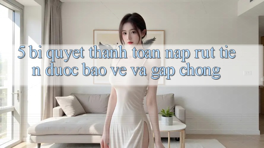 5. Bí Quyết Thanh toán Nạp - Rút Tiền Được bảo vệ Và Gấp Chóng