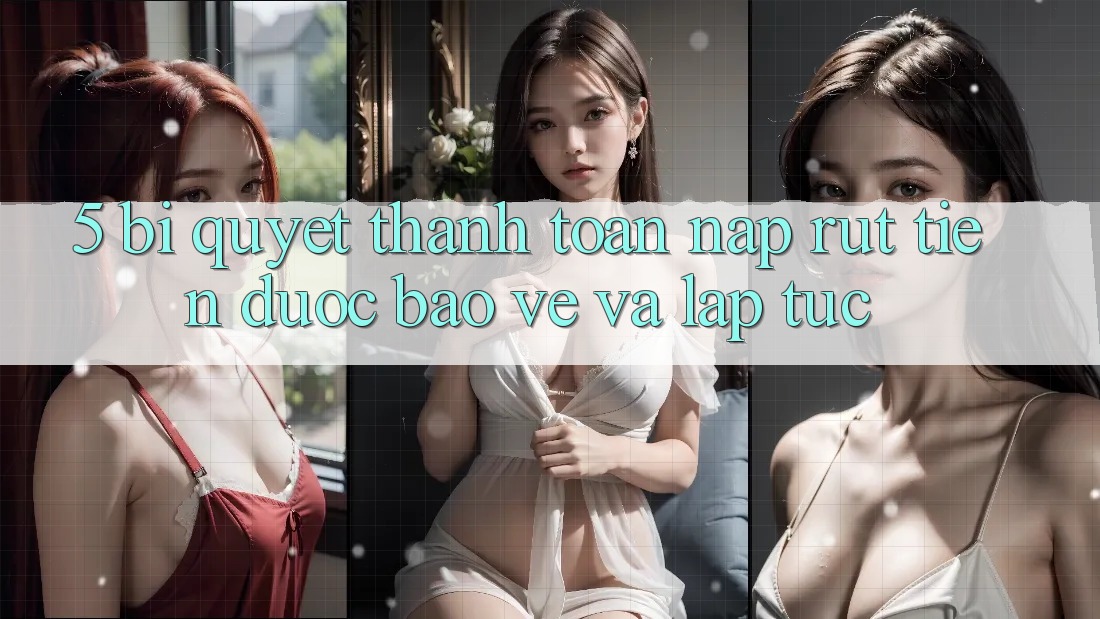5. Bí Quyết Thanh toán Nạp - Rút Tiền Được bảo vệ Và Lập tức