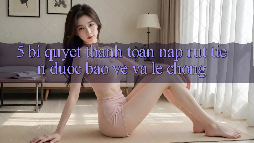 5. Bí Quyết Thanh toán Nạp - Rút Tiền Được bảo vệ Và Lẹ Chóng