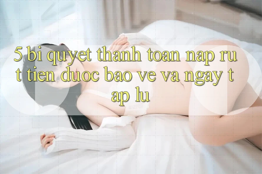 5. Bí Quyết Thanh toán Nạp - Rút Tiền Được bảo vệ Và Ngay tắp lự 5. Bí Quyết Thanh toán Nạp - Rút Tiền Được bảo vệ Và Ngay tắp lự