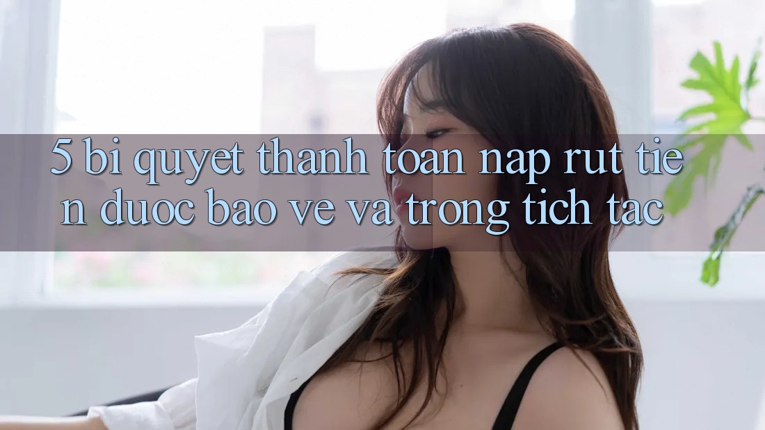 5. Bí Quyết Thanh toán Nạp - Rút Tiền Được bảo vệ Và Trong tích tắc