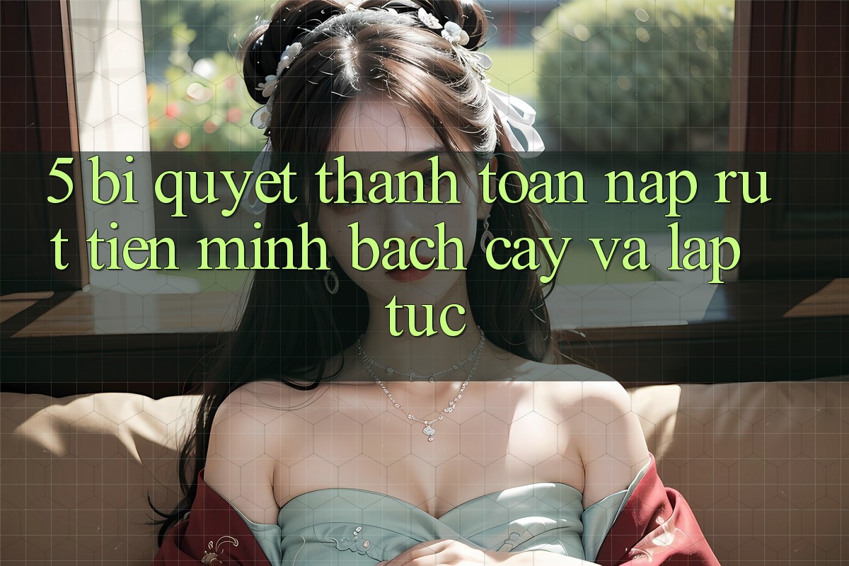 5. Bí Quyết Thanh toán Nạp - Rút Tiền Minh bạch cậy Và Lập tức