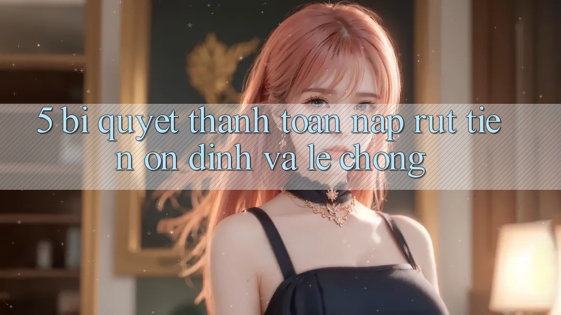 5. Bí Quyết Thanh toán Nạp - Rút Tiền Ổn định Và Lẹ Chóng