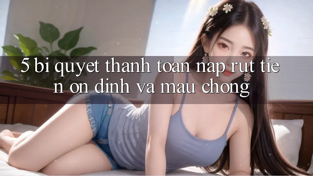 5. Bí Quyết Thanh toán Nạp - Rút Tiền Ổn định Và Mau Chóng