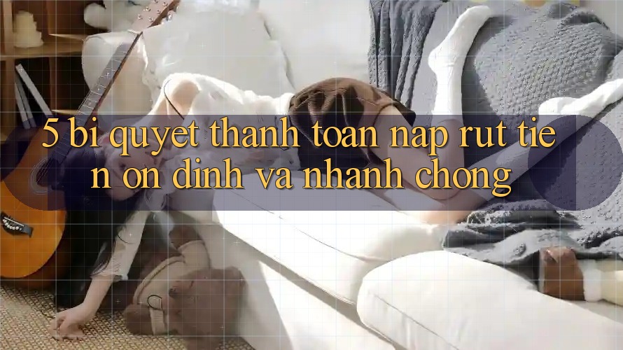 5. Bí Quyết Thanh toán Nạp - Rút Tiền Ổn định Và Nhanh Chóng 5. Bí Quyết Thanh toán Nạp - Rút Tiền Ổn định Và Nhanh Chóng