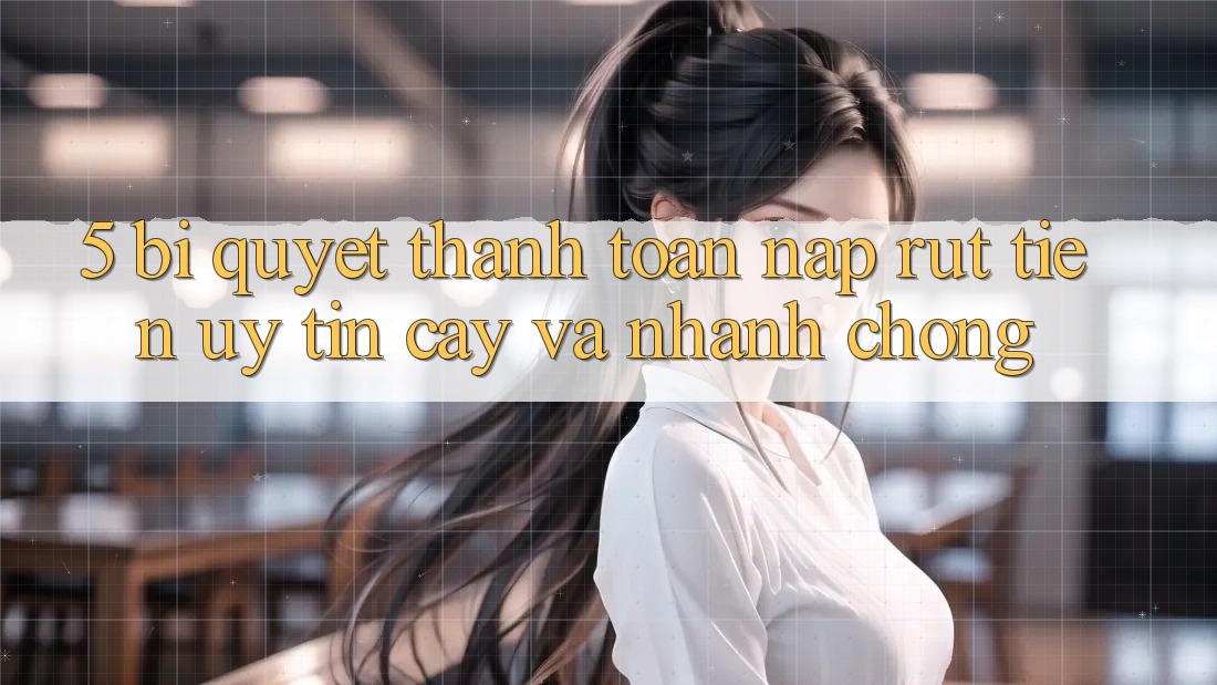 5. Bí Quyết Thanh toán Nạp - Rút Tiền Uy tín cậy Và Nhanh chóng