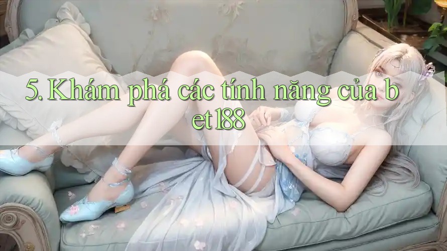 5. Khám phá các tính năng của bet188 5. Khám phá các tính năng của bet188