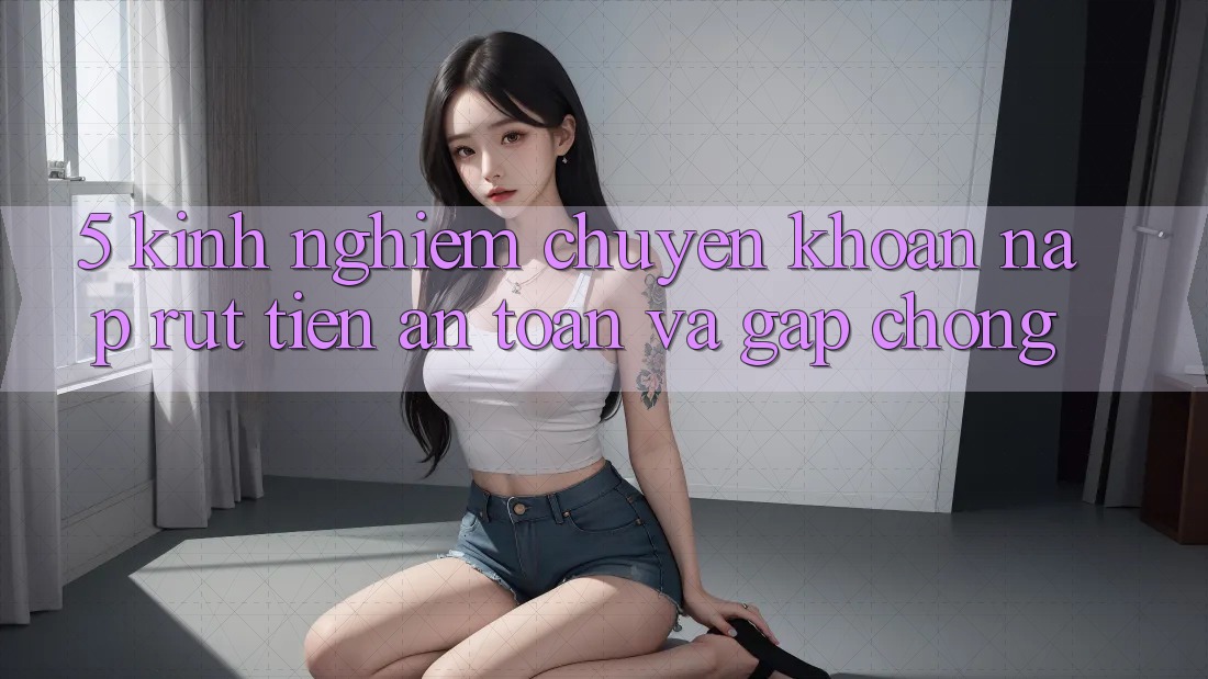 5. Kinh nghiệm Chuyển khoản Nạp - Rút Tiền An Toàn Và Gấp Chóng