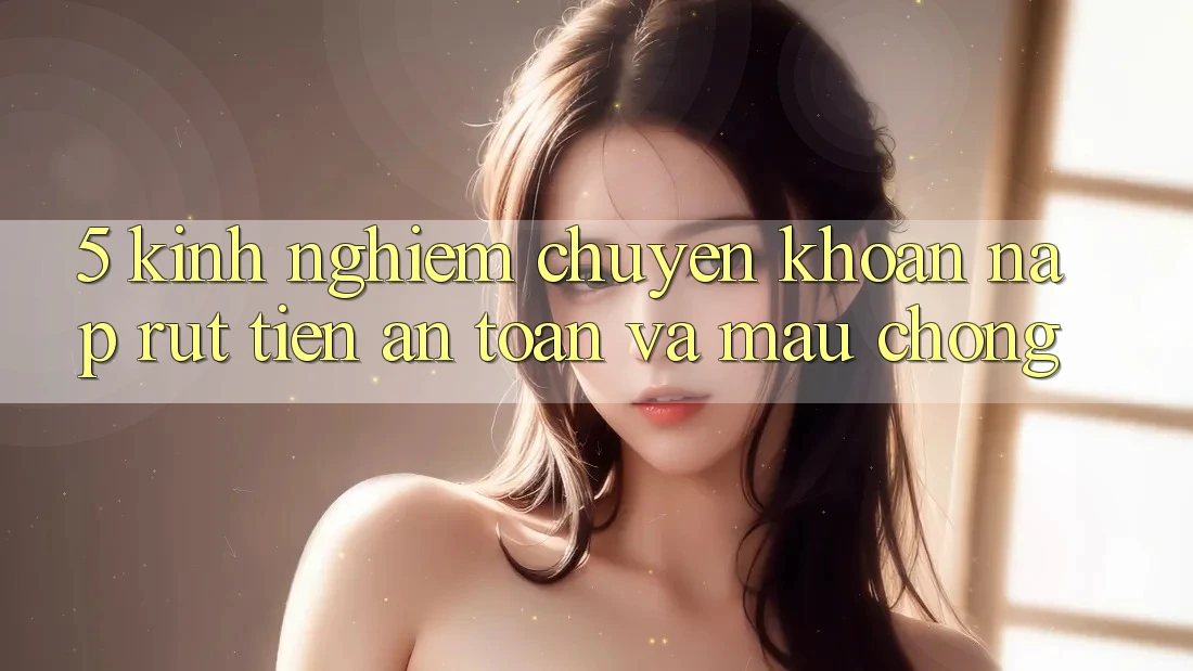 5. Kinh nghiệm Chuyển khoản Nạp - Rút Tiền An Toàn Và Mau Chóng 5. Kinh nghiệm Chuyển khoản Nạp - Rút Tiền An Toàn Và Mau Chóng