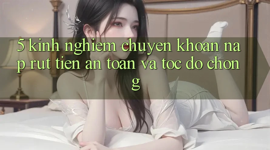 5. Kinh nghiệm Chuyển khoản Nạp - Rút Tiền An Toàn Và Tốc độ Chóng 5. Kinh nghiệm Chuyển khoản Nạp - Rút Tiền An Toàn Và Tốc độ Chóng