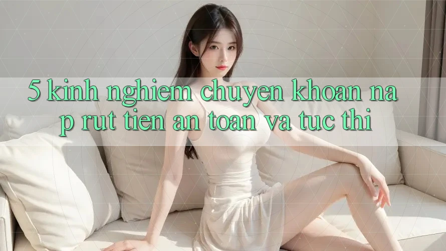 5. Kinh nghiệm Chuyển khoản Nạp - Rút Tiền An Toàn Và Tức thì