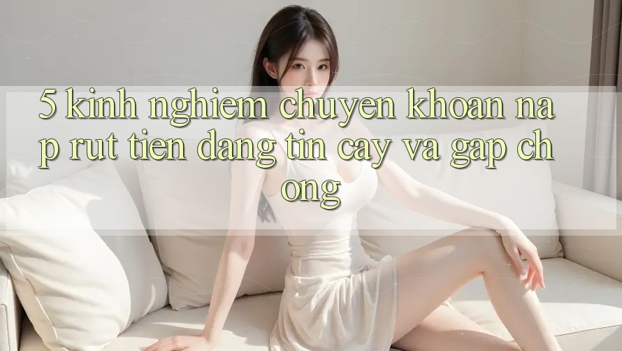 5. Kinh nghiệm Chuyển khoản Nạp - Rút Tiền Đáng tin cậy Và Gấp Chóng 5. Kinh nghiệm Chuyển khoản Nạp - Rút Tiền Đáng tin cậy Và Gấp Chóng