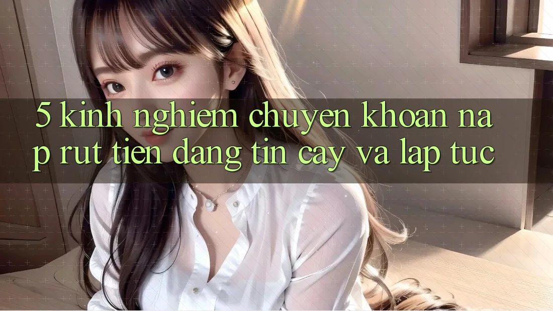 5. Kinh nghiệm Chuyển khoản Nạp - Rút Tiền Đáng tin cậy Và Lập tức 5. Kinh nghiệm Chuyển khoản Nạp - Rút Tiền Đáng tin cậy Và Lập tức