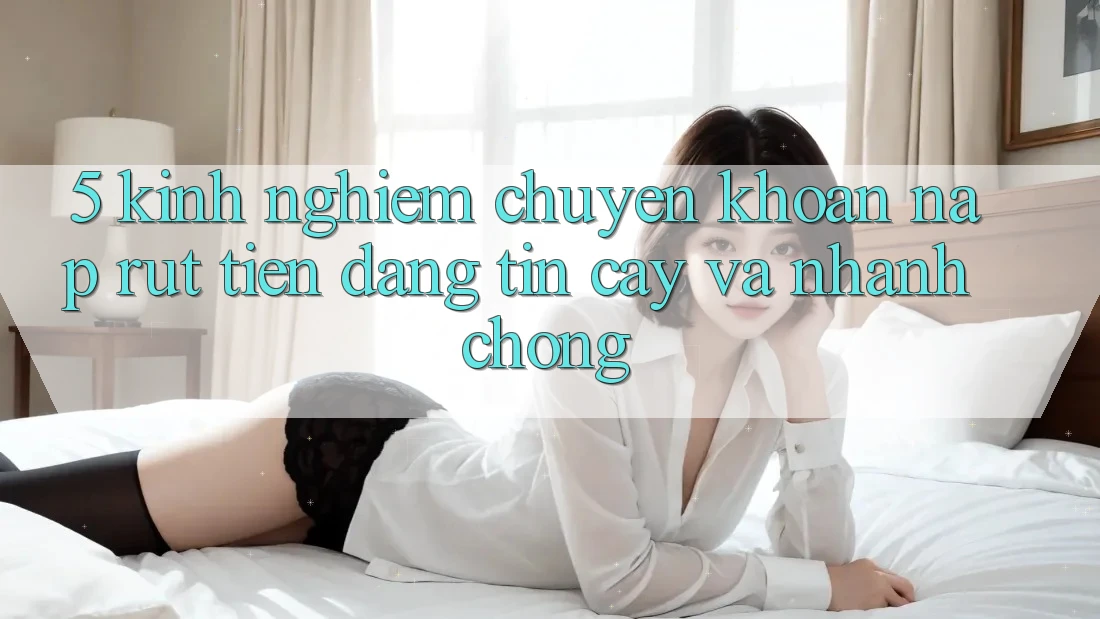 5. Kinh nghiệm Chuyển khoản Nạp - Rút Tiền Đáng tin cậy Và Nhanh chóng 5. Kinh nghiệm Chuyển khoản Nạp - Rút Tiền Đáng tin cậy Và Nhanh chóng