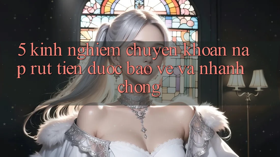 5. Kinh nghiệm Chuyển khoản Nạp - Rút Tiền Được bảo vệ Và Nhanh Chóng