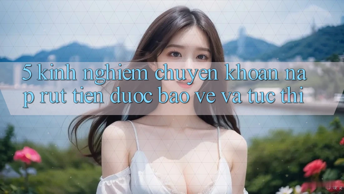 5. Kinh nghiệm Chuyển khoản Nạp - Rút Tiền Được bảo vệ Và Tức thì