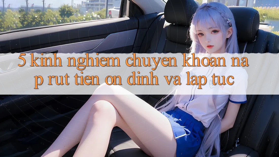 5. Kinh nghiệm Chuyển khoản Nạp - Rút Tiền Ổn định Và Lập tức