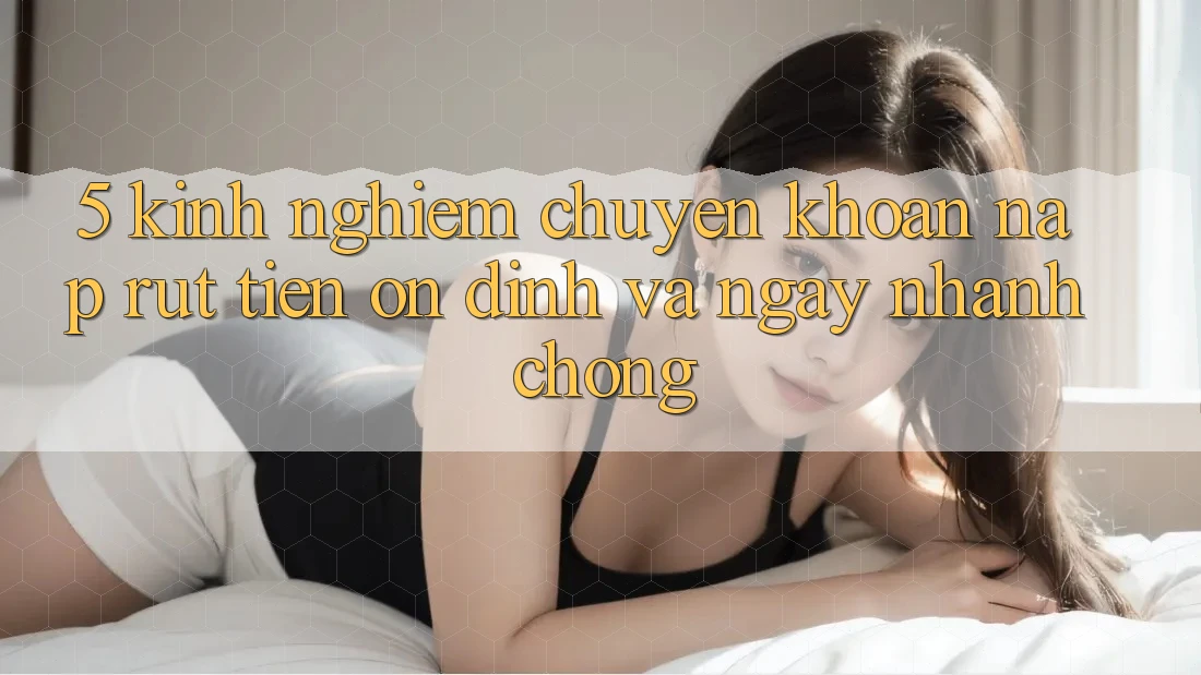 5. Kinh nghiệm Chuyển khoản Nạp - Rút Tiền Ổn định Và Ngay nhanh chóng